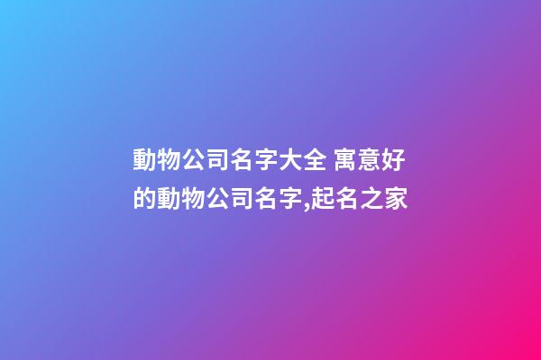 動物公司名字大全 寓意好的動物公司名字,起名之家-第1張-公司起名-玄機派
